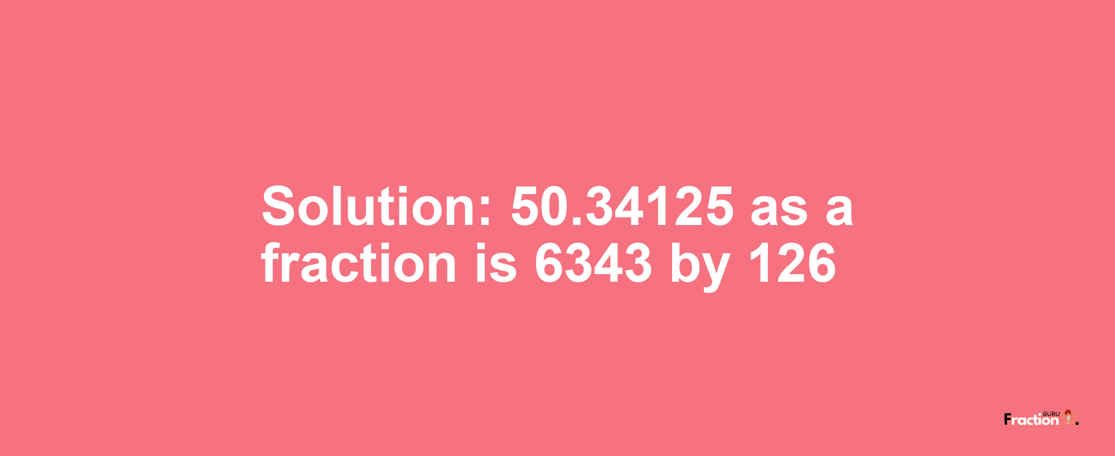 Solution:50.34125 as a fraction is 6343/126